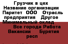 Грузчик в цех › Название организации ­ Паритет, ООО › Отрасль предприятия ­ Другое › Минимальный оклад ­ 23 000 - Все города Работа » Вакансии   . Бурятия респ.